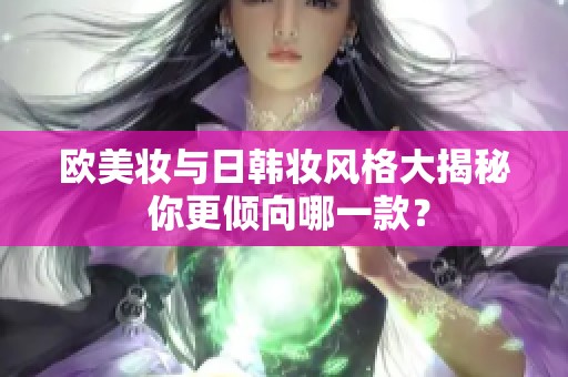 欧美妆与日韩妆风格大揭秘 你更倾向哪一款？