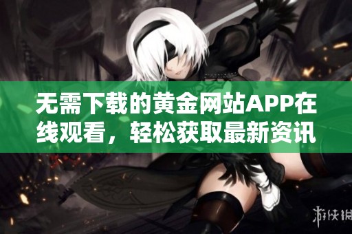 无需下载的黄金网站APP在线观看，轻松获取最新资讯