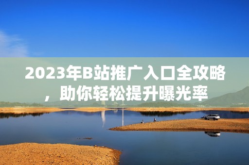 2023年B站推广入口全攻略，助你轻松提升曝光率