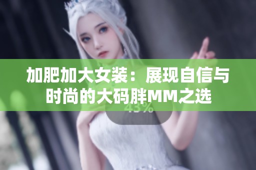 加肥加大女装：展现自信与时尚的大码胖MM之选