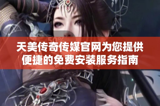 天美传奇传媒官网为您提供便捷的免费安装服务指南