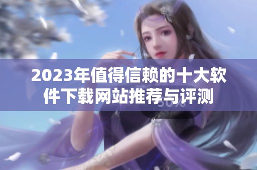 2023年值得信赖的十大软件下载网站推荐与评测