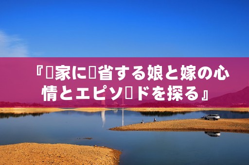 『実家に帰省する娘と嫁の心情とエピソードを探る』