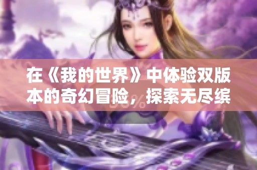 在《我的世界》中体验双版本的奇幻冒险，探索无尽缤纷世界