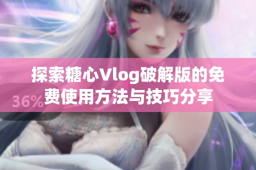 探索糖心Vlog破解版的免费使用方法与技巧分享