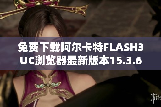 免费下载阿尔卡特FLASH3UC浏览器最新版本15.3.6全功能体验