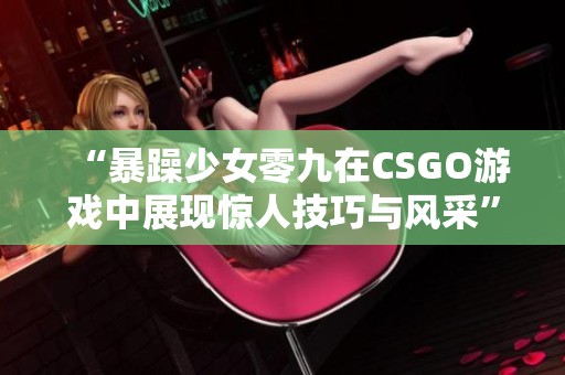 “暴躁少女零九在CSGO游戏中展现惊人技巧与风采”