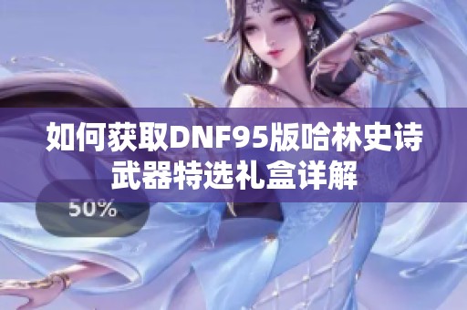 如何获取DNF95版哈林史诗武器特选礼盒详解