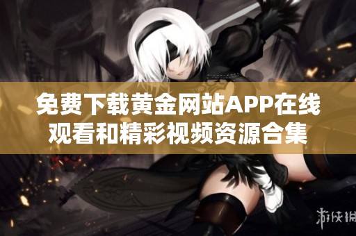 免费下载黄金网站APP在线观看和精彩视频资源合集