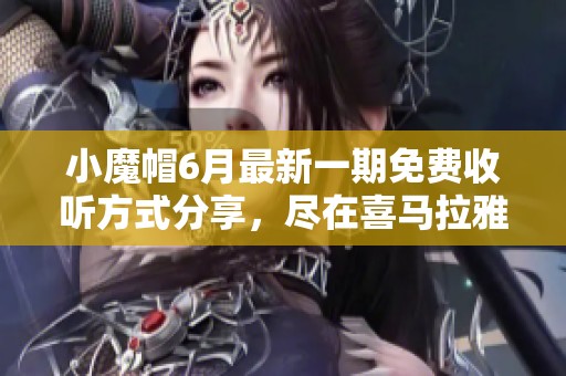 小魔帽6月最新一期免费收听方式分享，尽在喜马拉雅手机版