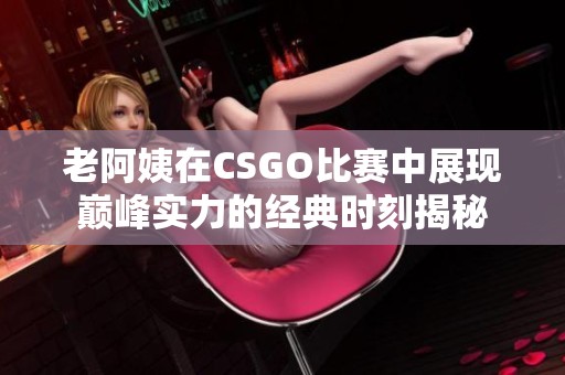 老阿姨在CSGO比赛中展现巅峰实力的经典时刻揭秘