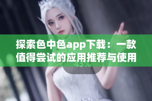 探索色中色app下载：一款值得尝试的应用推荐与使用指南