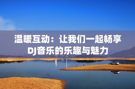 温暖互动：让我们一起畅享DJ音乐的乐趣与魅力