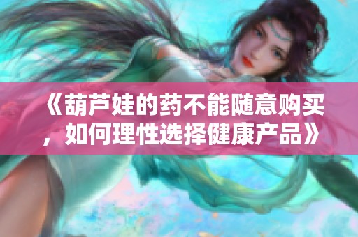 《葫芦娃的药不能随意购买，如何理性选择健康产品》