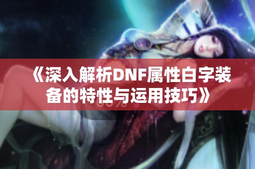 《深入解析DNF属性白字装备的特性与运用技巧》