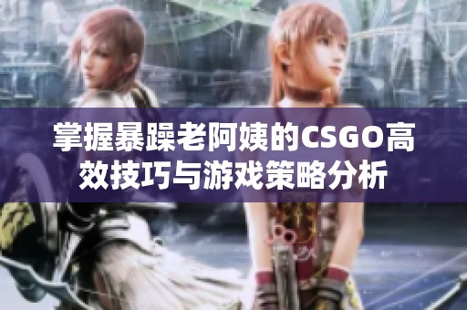 掌握暴躁老阿姨的CSGO高效技巧与游戏策略分析