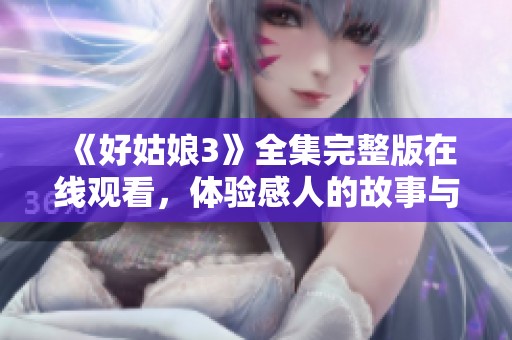 《好姑娘3》全集完整版在线观看，体验感人的故事与深刻情感