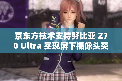 京东方技术支持努比亚 Z70 Ultra 实现屏下摄像头突破创新