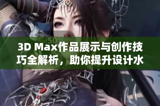 3D Max作品展示与创作技巧全解析，助你提升设计水平