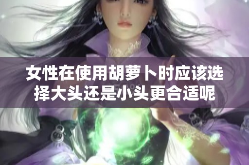 女性在使用胡萝卜时应该选择大头还是小头更合适呢