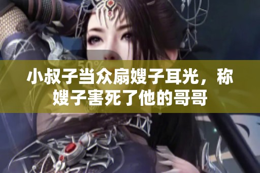 小叔子当众扇嫂子耳光，称嫂子害死了他的哥哥