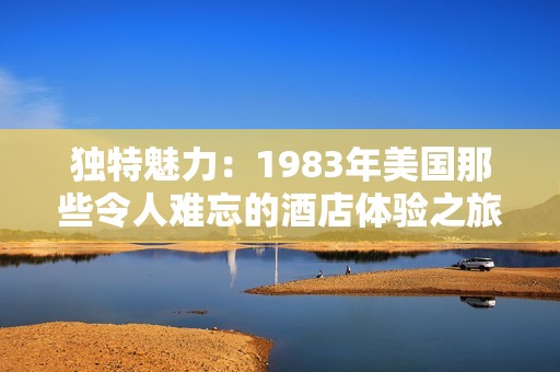 独特魅力：1983年美国那些令人难忘的酒店体验之旅