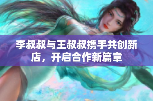 李叔叔与王叔叔携手共创新店，开启合作新篇章