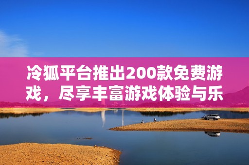 冷狐平台推出200款免费游戏，尽享丰富游戏体验与乐趣