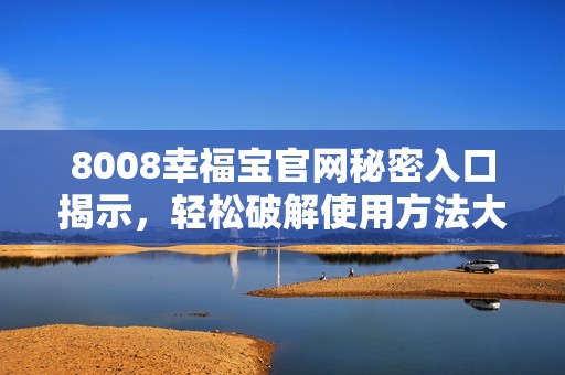 8008幸福宝官网秘密入口揭示，轻松破解使用方法大公开