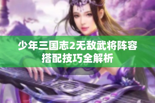 少年三国志2无敌武将阵容搭配技巧全解析