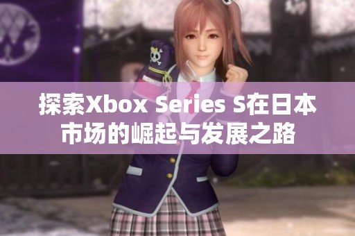 探索Xbox Series S在日本市场的崛起与发展之路