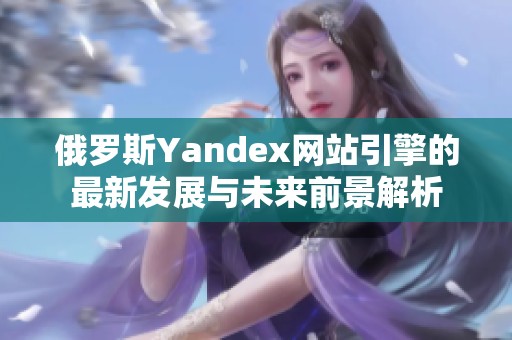 俄罗斯Yandex网站引擎的最新发展与未来前景解析