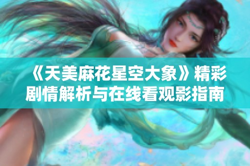 《天美麻花星空大象》精彩剧情解析与在线看观影指南