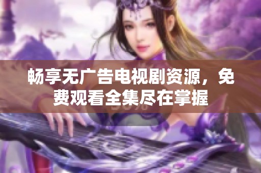 畅享无广告电视剧资源，免费观看全集尽在掌握