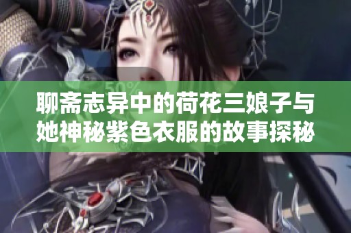 聊斋志异中的荷花三娘子与她神秘紫色衣服的故事探秘