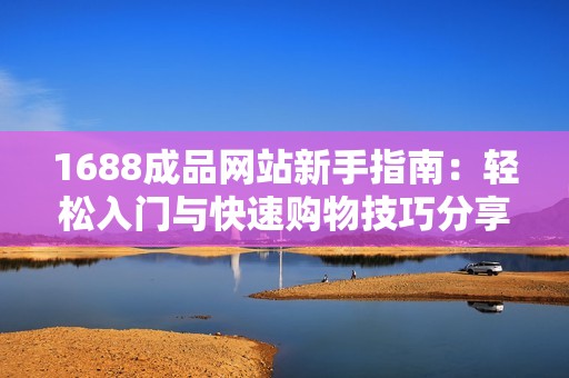 1688成品网站新手指南：轻松入门与快速购物技巧分享