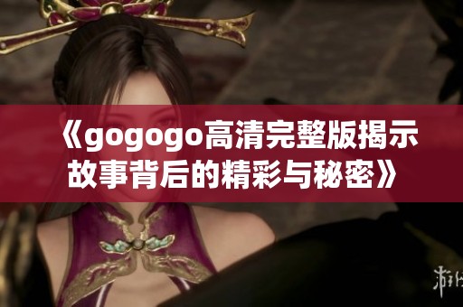 《gogogo高清完整版揭示故事背后的精彩与秘密》