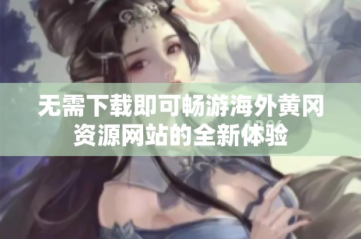 无需下载即可畅游海外黄冈资源网站的全新体验