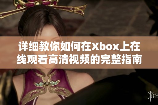 详细教你如何在Xbox上在线观看高清视频的完整指南