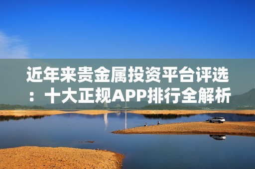 近年来贵金属投资平台评选：十大正规APP排行全解析