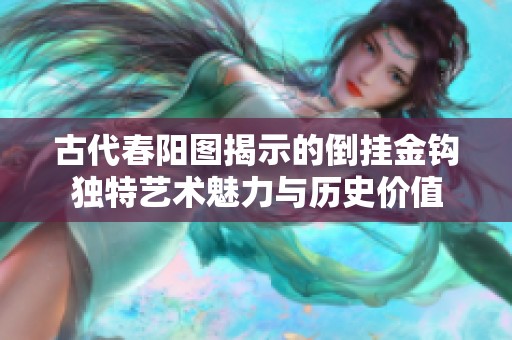 古代春阳图揭示的倒挂金钩独特艺术魅力与历史价值