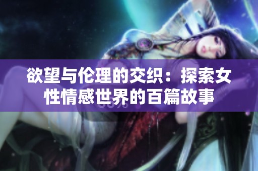 欲望与伦理的交织：探索女性情感世界的百篇故事