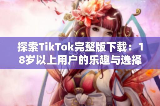 探索TikTok完整版下载：18岁以上用户的乐趣与选择