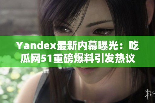 Yandex最新内幕曝光：吃瓜网51重磅爆料引发热议