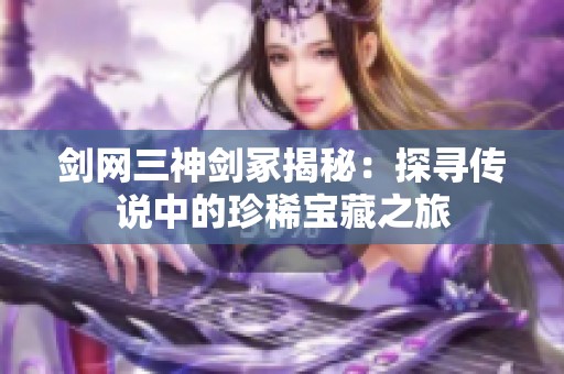 剑网三神剑冢揭秘：探寻传说中的珍稀宝藏之旅