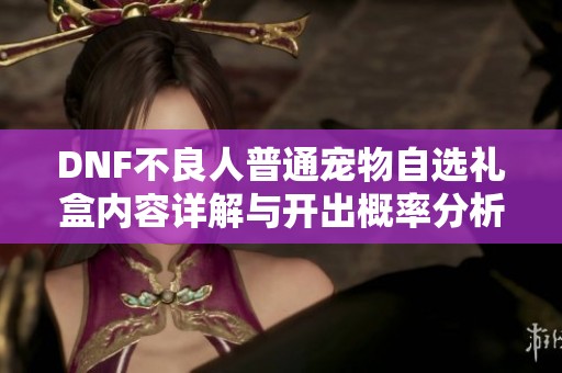 DNF不良人普通宠物自选礼盒内容详解与开出概率分析
