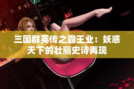 三国群英传之霸王业：妖惑天下的壮丽史诗再现