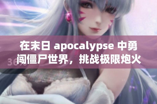 在末日 apocalypse 中勇闯僵尸世界，挑战极限炮火战斗体验