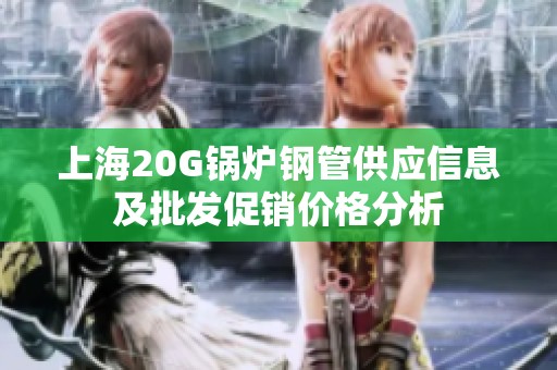 上海20G锅炉钢管供应信息及批发促销价格分析