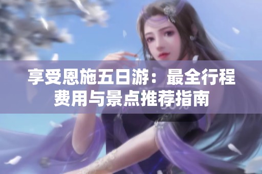 享受恩施五日游：最全行程费用与景点推荐指南